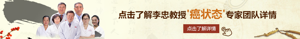 后入扣逼视频北京御方堂李忠教授“癌状态”专家团队详细信息